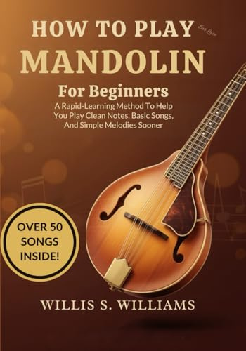 How To Play Mandolin For Beginners: A Rapid-Learning Method To Help You Play Clean Notes, Basic Songs, And Simple Melodies Sooner