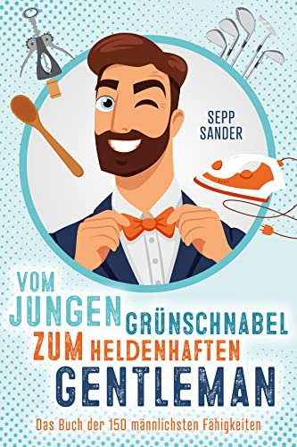 Vom jungen Grünschnabel zum heldenhaften Gentleman - Das Buch der 150 männlichsten Fähigkeiten: Wissen für Jungs um wahre Männer zu werden