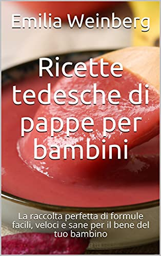 Ricette tedesche di pappe per bambini: La raccolta perfetta di formule facili, veloci e sane per il bene del tuo bambino