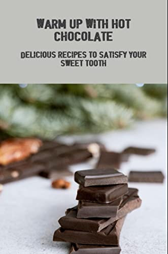 Warm Up With Hot Chocolate: Delicious Recipes To Satisfy Your Sweet Tooth