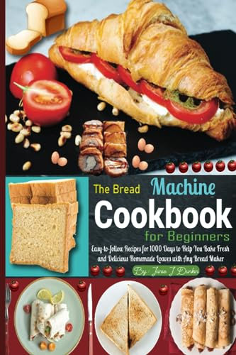 The Bread Machine Cookbook for Beginners: Easy-to-follow Recipes for 1000 Days to Help You Bake Fresh and Delicious Homemade Loaves with Any Bread Maker