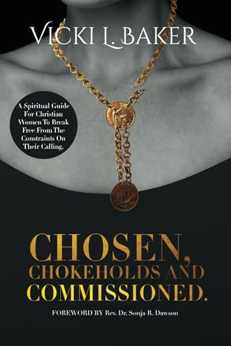 Chosen, Chokeholds And Commissioned: A Spiritual Guide For Christian Women To Break Free From The Constraints On Their Calling