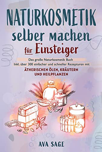 Naturkosmetik selber machen für Einsteiger: Das große Naturkosmetik Buch für Ihre Gesundheit. Inkl. über 300 einfacher und schneller Rezepturen mit ätherischen Ölen, Kräutern und Heilpflanzen