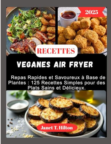 RECETTES VEGANES AIR FRYER: Repas Rapides et Savoureux à Base de Plantes : 125 Recettes Simples pour des Plats Sains et Délicieux.