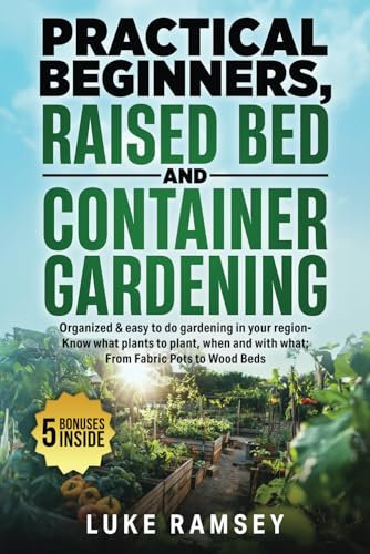 Practical Beginners Raised Bed And Container Gardening: Organized & Easy to Do Gardening in Your Region – Know What Plants to Plant, When and With What; From Fabric Pots to Wood Beds.