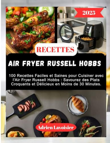 RECETTES AIR FRYER RUSSELL HOBBS: 100 Recettes Faciles et Saines pour Cuisiner avec l'Air Fryer Russell Hobbs : Savourez des Plats Croquants et Délicieux en Moins de 30 Minutes.