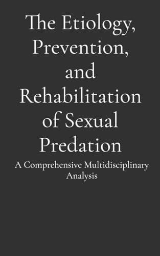 The Etiology, Prevention, and Rehabilitation of Sexual Predation: A Comprehensive Multidisciplinary Analysis