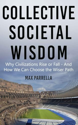 Collective Societal Wisdom: Why Civilizations Rise and Fall - And How We Can Choose the Wiser Path