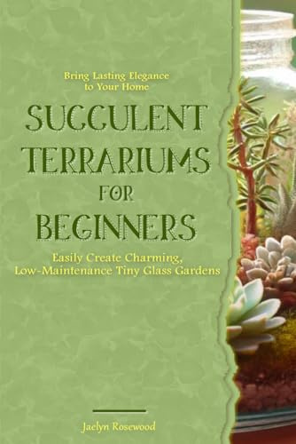 Succulent Terrariums for Beginners: Easily Create Charming, Low-Maintenance Tiny Glass Gardens