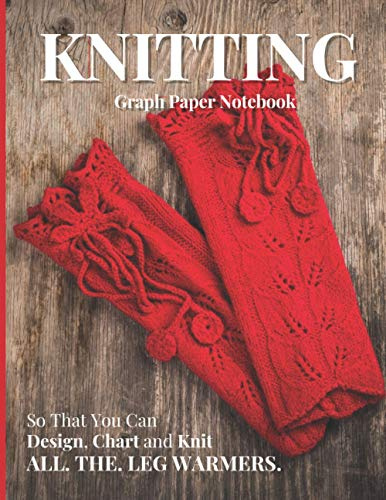 Knitting Graph Paper Notebook: So That You Can Design, Chart and Knit All.The.Leg.Warmers.