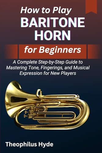 HOW TO PLAY BARITONE HORN FOR BEGINNERS: A Complete Step-by-Step Guide to Mastering Tone, Fingerings, and Musical Expression for New Players