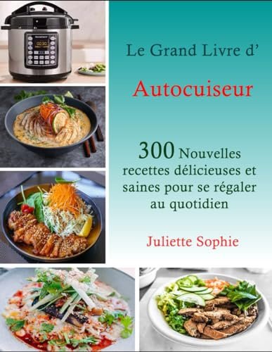 Le Grand Livre d’Autocuiseur: 300 Nouvelles recettes délicieuses et saines pour se régaler au quotidien