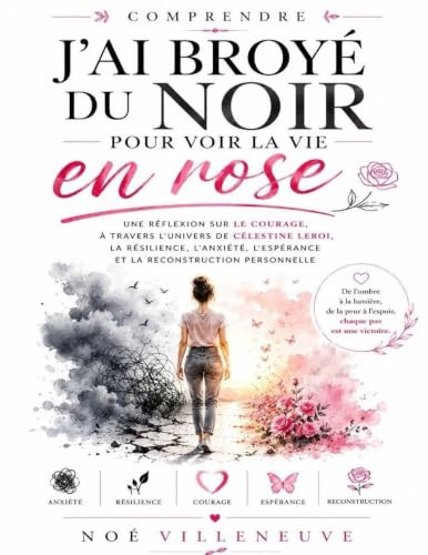 Comprendre J’ai broyé du noir pour voir la vie en rose: Une réflexion sur le courage, à travers l’univers de Célestine Leroi, la résilience, l’anxiété, l’espérance et la reconstruction personnelle