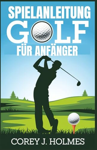 SPIELANLEITUNG GOLF FÜR ANFÄNGER: Eine Schritt-für-Schritt-Anleitung zum Erlernen von Golfregeln, -techniken und -grundlagen für Neulinge