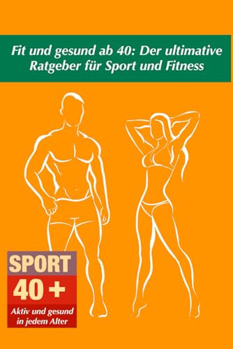 Fit und gesund ab 40: Der ultimative Ratgeber für Sport und Fitness (Gesund und Fit in jedem Alter: Die ultimative Buchreihe für ein aktives Leben)