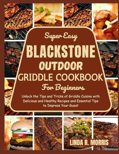 Super Easy Blackstone Outdoor Griddle Cookbook For Beginners: Unlock the Tips and Tricks of Griddle Cuisine with Delicious and Healthy Recipes and Essential Tips to Impress Your Guest