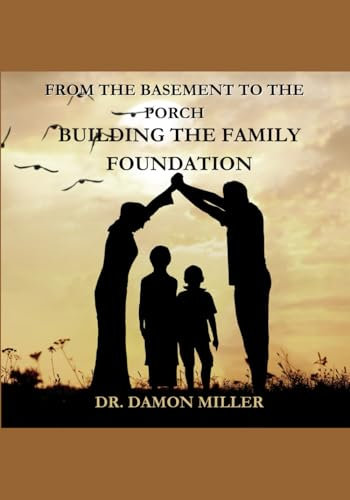 Building the Family Foundation from the Basement to the Porch: Steps to Strengthen and Inspire Family Unity