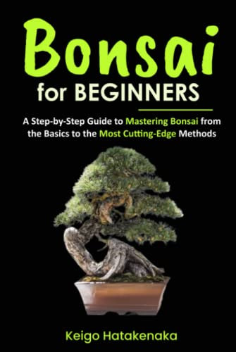 Bonsai for Beginners: A Step-by-Step Guide to Mastering Bonsai from the Basics to the Most Cutting-Edge Methods
