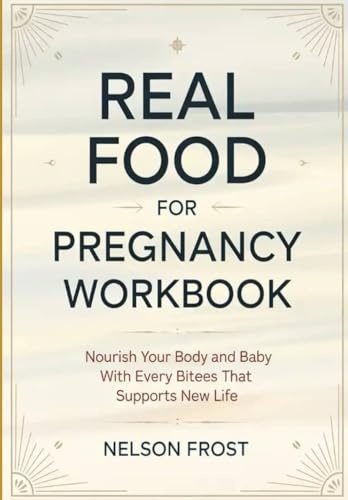 Real Food For Pregnancy Workbook: Nourish Your Body and Baby With Every Bitees That Supports New Life
