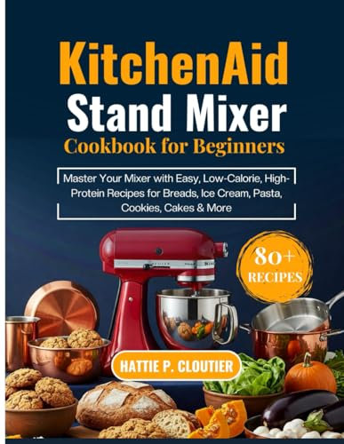 KITCHENAID STAND MIXER COOKBOOK FOR BEGINNERS: Master Your Mixer with 80+ Easy, Low-Calorie, High-Protein Recipes for Breads, Ice Cream, Pasta, Cookies, Cakes & More
