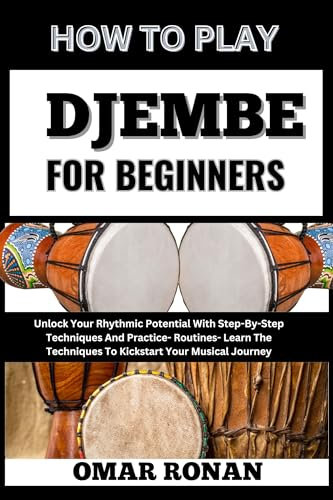 HOW TO PLAY DJEMBE FOR BEGINNERS: Unlock Your Rhythmic Potential With Step-By-Step Techniques And Practice- Routines- Learn The Techniques To Kickstart Your Musical Journey (English Edition)