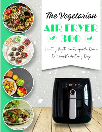 The Vegetarian Air Fryer: 300 Healthy Vegetarian Recipes for Quick, Delicious Meals Every Day