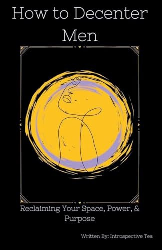 How to Decenter Men: Reclaiming Your Space, Power, & Purpose