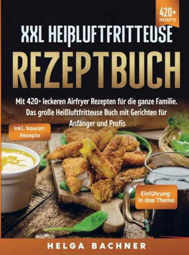 XXL Heißluftfritteuse Rezeptbuch: Mit 420+ leckeren Airfryer Rezepten für die ganze Familie. Das große Heißluftfritteuse Buch mit Gerichten für Anfänger und Profis