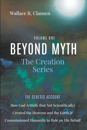 Beyond Myth: The Creation Series, Volume One: The Genesis Account: How God Artfully (but Not Scientifically) Created the Heavens and the Earth and Commissioned Humanity to Rule on His Behalf