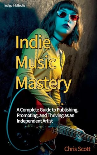 Indie Music Mastery A Complete Guide to Publishing, Promoting, and Thriving as an Independent Artist