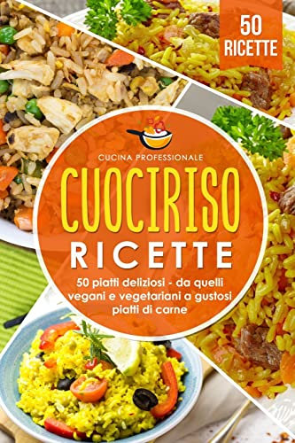 Cuociriso ricette: 50 piatti deliziosi - da quelli vegani e vegetariani a gustosi piatti di carne
