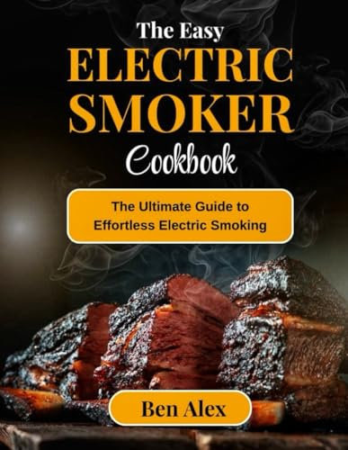 The Easy Electric Smoker Cookbook: Ultimate Guide to Effortless Electric Smoking