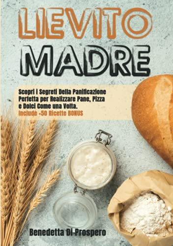 LIEVITO MADRE: Scopri i Segreti Della Panificazione Perfetta per Realizzare Pane, Pizza e Dolci Come una Volta. Include +50 Ricette BONUS
