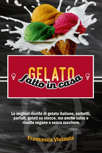 gelato fatto in casa: Le migliori ricette di gelato italiano, sorbetti, parfait, gelati su stecco, ma anche salse e ricette vegane e senza zucchero.