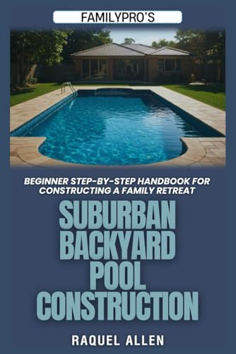 FamilyPro’s Suburban Backyard Pool Construction: Beginner Step-by-Step Handbook for Constructing a Family Retreat