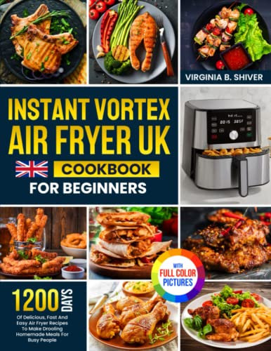 Instant Vortex Air Fryer UK Cookbook For Beginners: 1200 Days Of Delicious, Fast And Easy Air Fryer Recipes To Make Drooling Homemade Meals For Busy People |With Full Colour Pictures