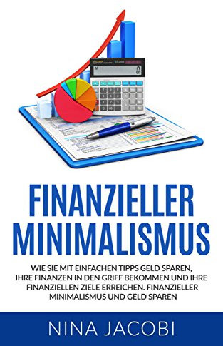 Finanzieller Minimalismus: Wie Sie mit einfachen Tipps Geld sparen, Ihre Finanzen in den Griff bekommen und Ihre finanziellen Ziele erreichen. Finanzieller Minimalismus und Geld sparen.