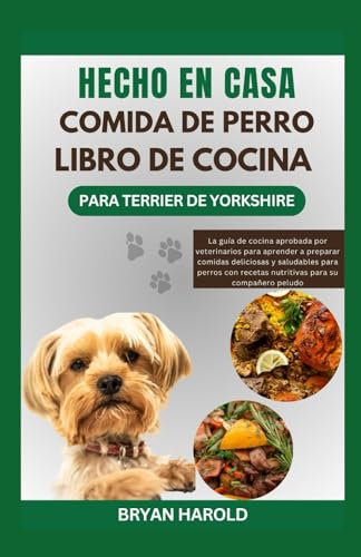 HECHO EN CASA COMIDA DE PERRO LIBRO DE COCINA PARA TERRIER DE YORKSHIRE: La guía de cocina aprobada por veterinarios para aprender a preparar comidas ... recetas nutritivas para su compañero peludo