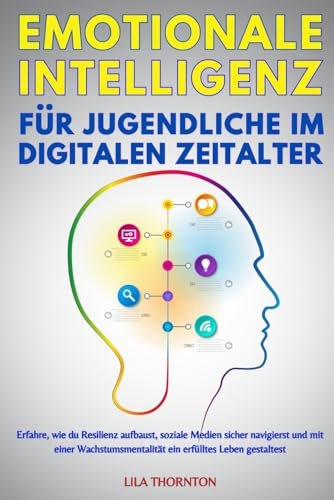 EMOTIONALE INTELLIGENZ FÜR JUGENDLICHE IM DIGITALEN ZEITALTER: Erfahre, wie du Resilienz aufbaust, soziale Medien sicher navigierst und mit einer Wachstumsmentalität ein erfülltes Leben gestaltest