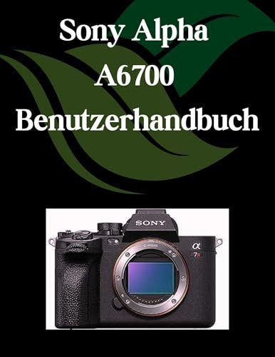 Sony Alpha A6700 Benutzerhandbuch: Ein umfassendes und detailliertes Handbuch für Fotografen und Kreative für Anfänger und Fortgeschrittene, Tipps zur Fehlerbehebung und Erläuterung der erweiterten