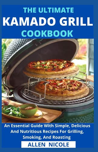 The Ultimate Kamado Grill Cookbook: An Essential Guide With Simple, Delicious And Nutritious Recipes For Grilling, Smoking, And Roasting