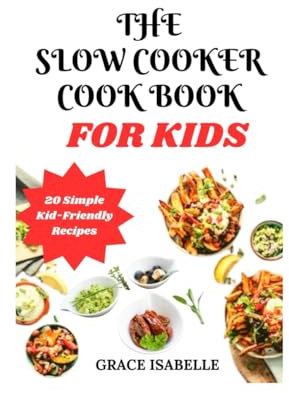 THE SLOW COOKER COOK BOOK FOR KIDS: 20 Simple Kid-Friendly Recipes
