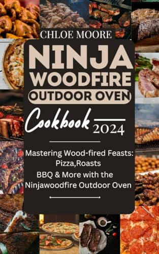 NINJA WOODFIRE OUTDOOR OVEN COOKBOOK: MASTERING WOOD- FIRED FEAST: PIZZA, ROASTS, BBQ AND MORE WITH THE NINJAWOODFIRE OUTDOOR OVEN