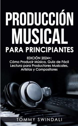 Producción Musical Para Principiantes | Edición 2024+ Cómo Producir Música, Guía De Fácil Lectura Para Productores Musicales, Artistas Y Compositores