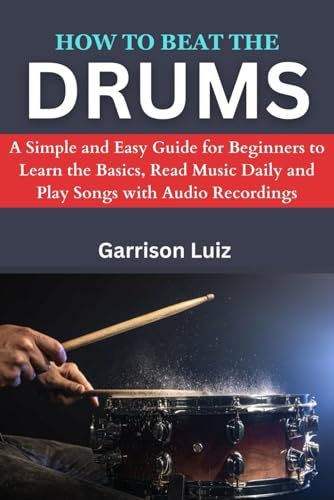 How to Beat The Drums: A Simple and Easy Guide for Beginners to Learn the Basics, Read Music Daily and Play Songs with Audio Recordings