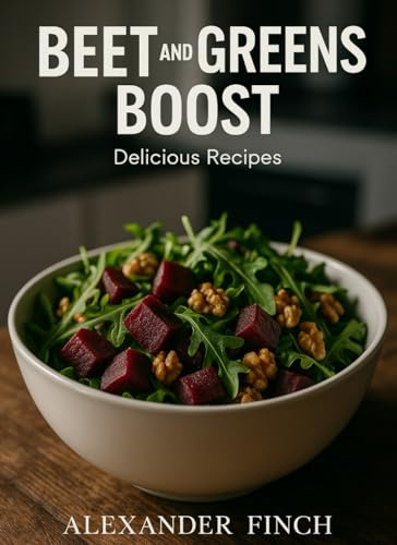 BEET & GREENS BOOST: A Nitrate-Rich Meal Plan for Active Days (No Juicer Required): Simple 15-Minute Salads & Bowls to Fuel Your Endurance—Naturally