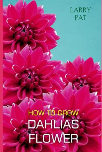HOW TO GROW DAHLIAS FLOWER: The beginners guide to growing, caring and harvesting Dahlias at home and garden plus beautiful varieties (Larry flower growing guide)