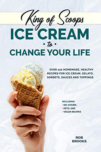 King of Scoops - Ice Cream to Change Your Life: Over 120 Healthy, Homemade Recipes for Ice Cream, Gelatos, Sorbets, Sauces and Toppings. Including no-churn, keto and vegan recipes
