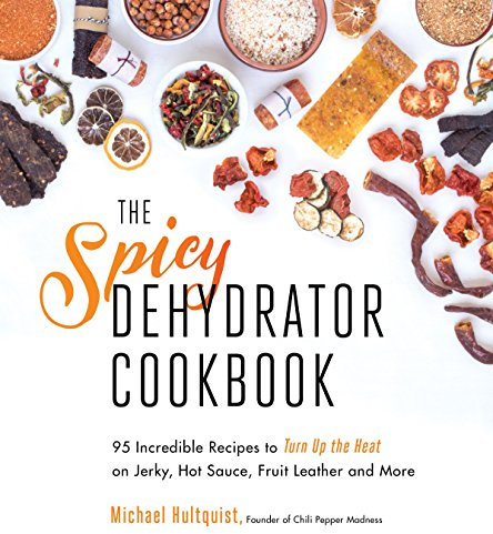 The Spicy Dehydrator Cookbook: 95 Incredible Recipes to Turn Up the Heat on Jerky, Hot Sauce, Fruit Leather and More
