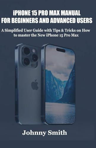 iPhone 15 Pro Max Manual for Beginners & Advanced Users: A Simplified User Guide with Tips & Tricks on How to Master the new iPhone 15 Pro Max.